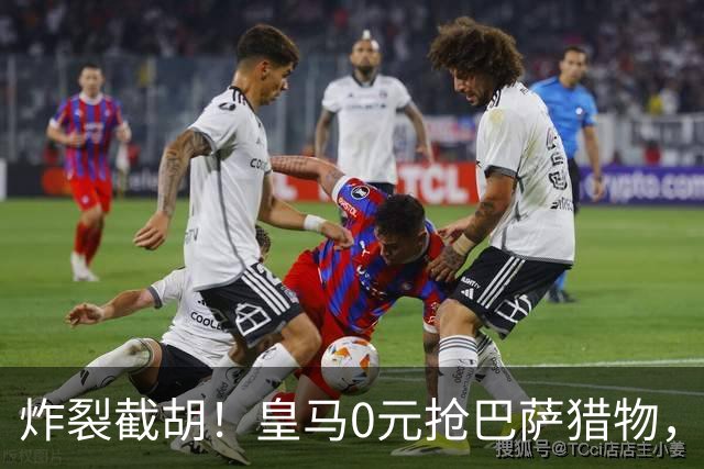 炸裂截胡！皇马0元抢巴萨猎物，穆帅回归神操作，西甲格局要变天